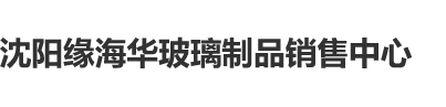 老大婆水多视频沈阳缘海华玻璃制品销售中心